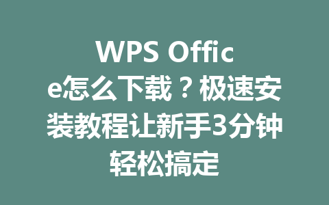 WPS Office怎么下载?极速安装教程让新手3分钟轻松搞定 WPS Office怎么下载?极速安装教程让新手3分钟轻松搞定 一