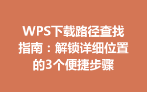 WPS下载路径查找指南：解锁详细位置的3个便捷步骤