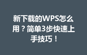 新下载的WPS怎么用?简单3步快速上手技巧!