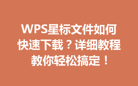 WPS星标文件如何快速下载?详细教程教你轻松搞定! WPS星标文件如何快速下载?详细教程教你轻松搞定! 一