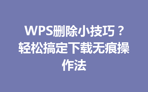 WPS删除小技巧?轻松搞定下载无痕操作法 WPS删除小技巧?轻松搞定下载无痕操作法 一