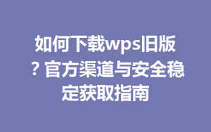 如何下载wps旧版?官方渠道与安全稳定获取指南