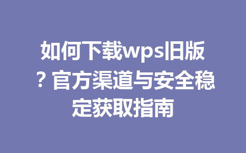 如何下载wps旧版？官方渠道与安全稳定获取指南