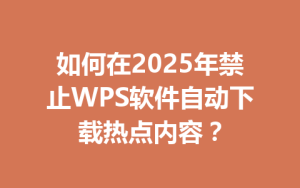如何在2025年禁止WPS软件自动下载热点内容？