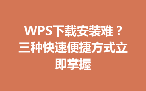 WPS下载安装难？三种快速便捷方式立即掌握 一