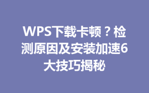 WPS下载卡顿？检测原因及安装加速6大技巧揭秘