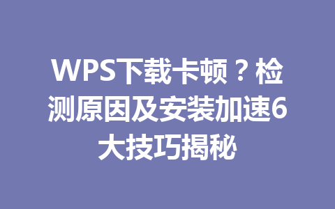 WPS下载卡顿?检测原因及安装加速6大技巧揭秘 WPS下载卡顿?检测原因及安装加速6大技巧揭秘 一