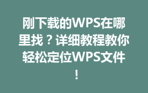 刚下载的WPS在哪里找？详细教程教你轻松定位WPS文件！