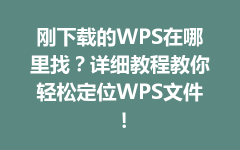 刚下载的WPS在哪里找?详细教程教你轻松定位WPS文件! 刚下载的WPS在哪里找?详细教程教你轻松定位WPS文件! 一