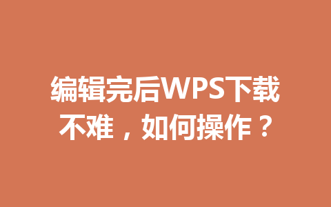 编辑完后WPS下载不难,如何操作? 编辑完后WPS下载不难,如何操作? 一
