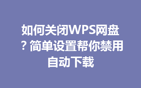 如何关闭WPS网盘?简单设置帮你禁用自动下载