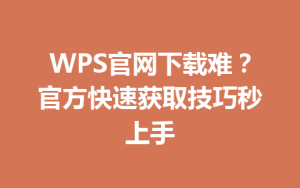 WPS官网下载难？官方快速获取技巧秒上手