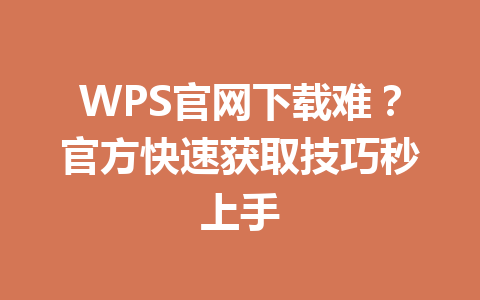 WPS官网下载难？官方快速获取技巧秒上手 一