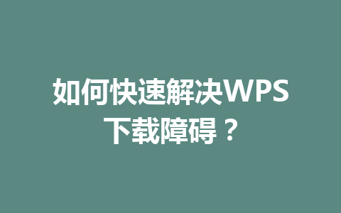如何快速解决WPS下载障碍？ 一
