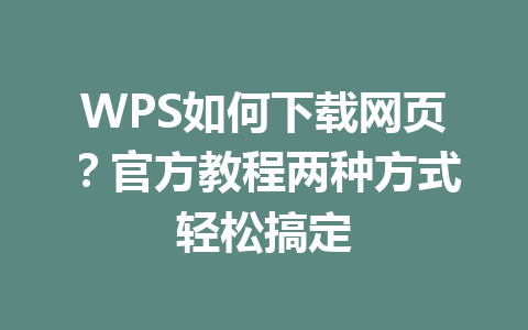 WPS如何下载网页？官方教程两种方式轻松搞定