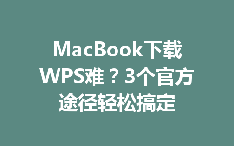 MacBook下载WPS难？3个官方途径轻松搞定 一