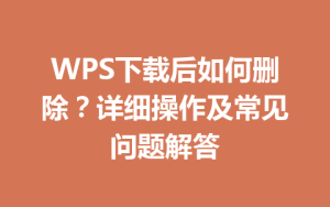 WPS下载后如何删除？详细操作及常见问题解答