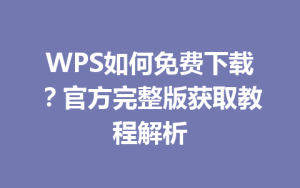 WPS如何免费下载?官方完整版获取教程解析