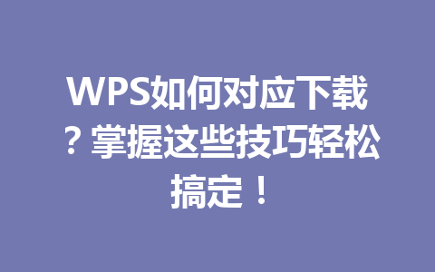 WPS如何对应下载？掌握这些技巧轻松搞定！ 一