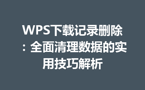 WPS下载记录删除：全面清理数据的实用技巧解析 一