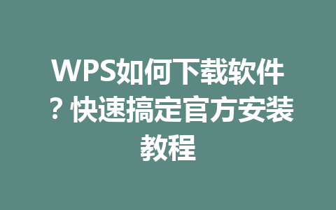 WPS如何下载软件?快速搞定官方安装教程 WPS如何下载软件?快速搞定官方安装教程 一