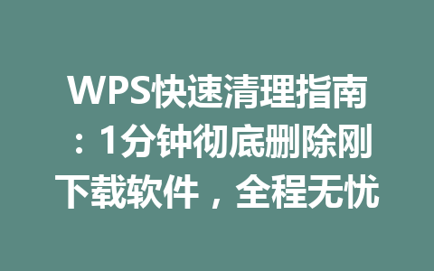 WPS快速清理指南:1分钟彻底删除刚下载软件,全程无忧