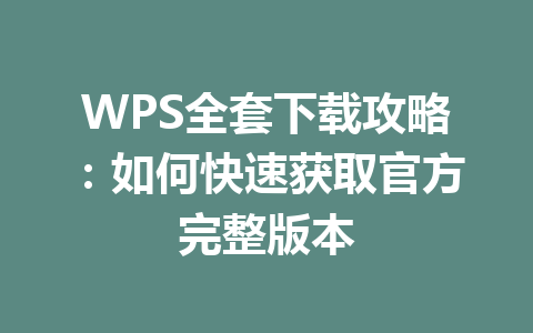 WPS全套下载攻略:如何快速获取官方完整版本 WPS全套下载攻略:如何快速获取官方完整版本 一