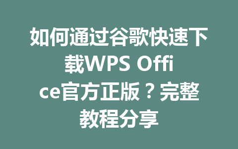 如何通过谷歌快速下载WPS Office官方正版？完整教程分享