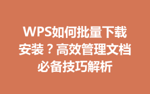 WPS如何批量下载安装?高效管理文档必备技巧解析
