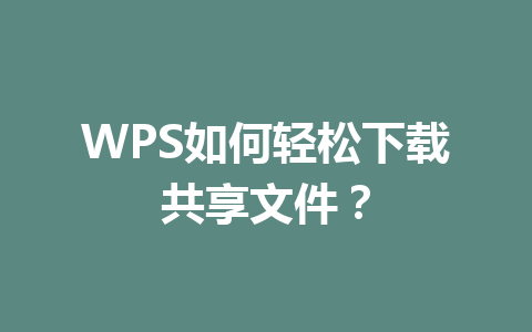 WPS如何轻松下载共享文件？ 一