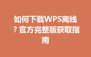 如何下载WPS离线?官方完整版获取指南