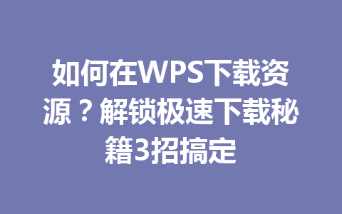 如何在WPS下载资源？解锁极速下载秘籍3招搞定 一