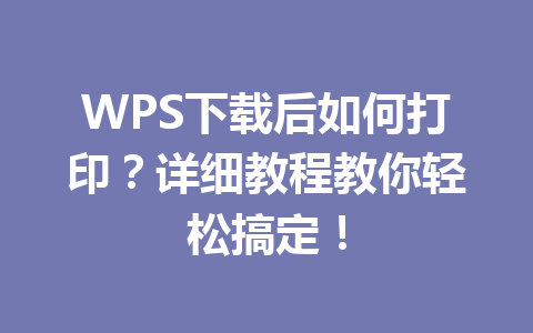 WPS下载后如何打印？详细教程教你轻松搞定！