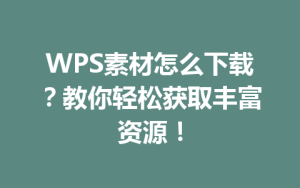 WPS素材怎么下载?教你轻松获取丰富资源!