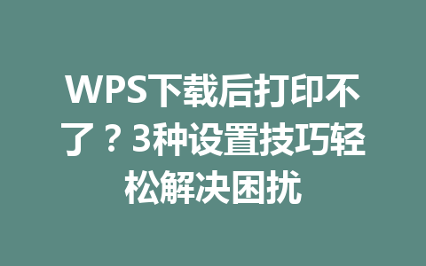 WPS下载后打印不了?3种设置技巧轻松解决困扰