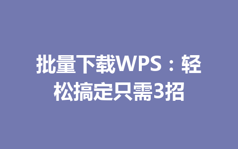 批量下载WPS:轻松搞定只需3招 批量下载WPS:轻松搞定只需3招 一