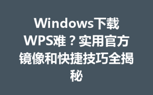 Windows下载WPS难？实用官方镜像和快捷技巧全揭秘
