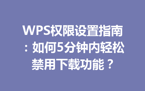 WPS权限设置指南:如何5分钟内轻松禁用下载功能? WPS权限设置指南:如何5分钟内轻松禁用下载功能? 一